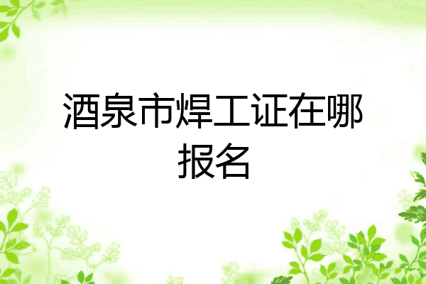酒泉市焊工证在哪报名