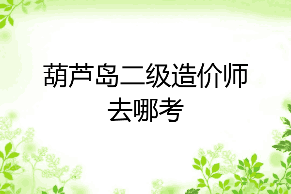 葫芦岛二级造价师去哪考