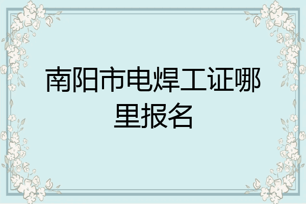 南阳市电焊工证哪里报名
