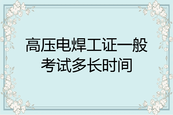 高压电焊工证一般考试多长时间