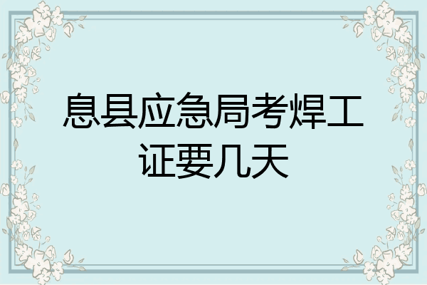 息县应急局考焊工证要几天