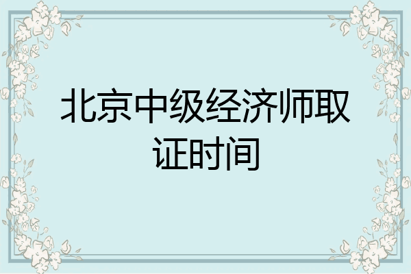 北京中级经济师取证时间