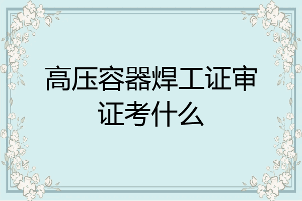 高压容器焊工证审证考什么