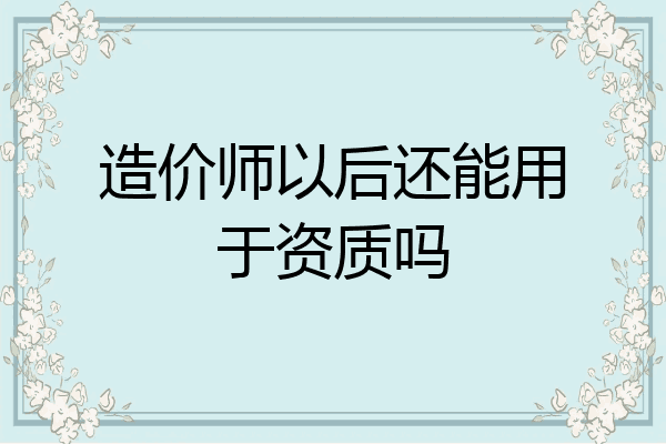 造价师以后还能用于资质吗