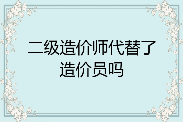 二级造价师代替了造价员吗