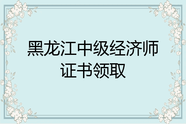 黑龙江中级经济师证书领取