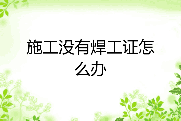 施工没有焊工证怎么办