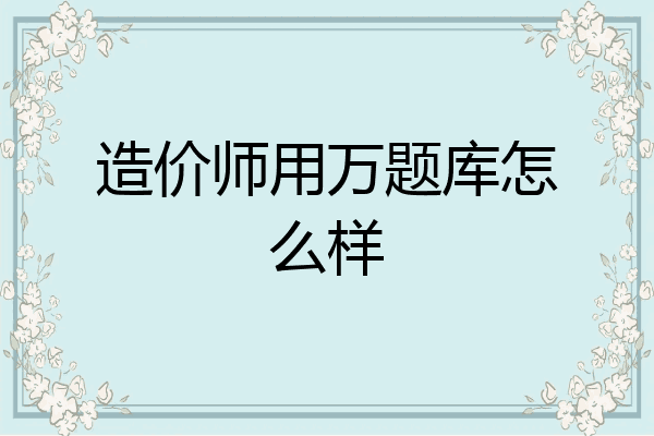造价师用万题库怎么样