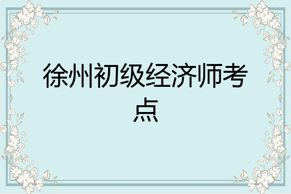 徐州初级经济师考点