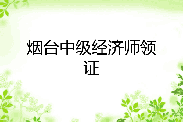 烟台中级经济师领证