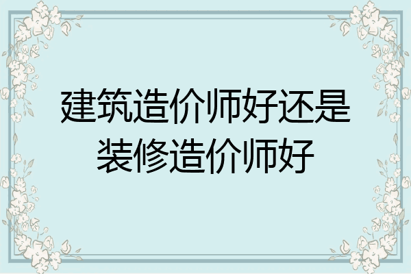 建筑造价师好还是装修造价师好