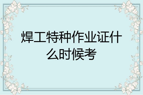 焊工特种作业证什么时候考