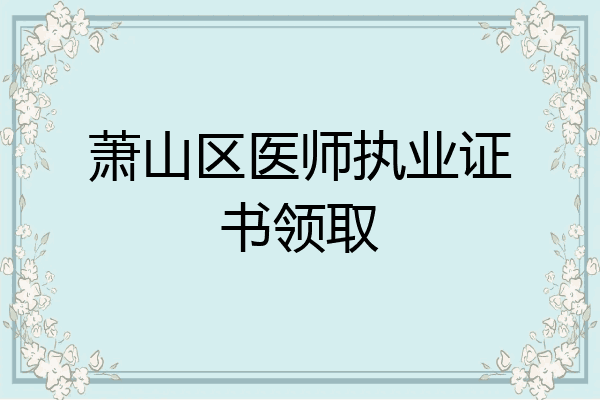 萧山区医师执业证书领取