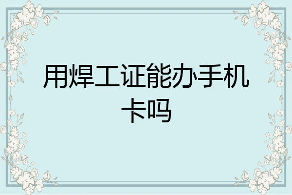 用焊工证能办手机卡吗