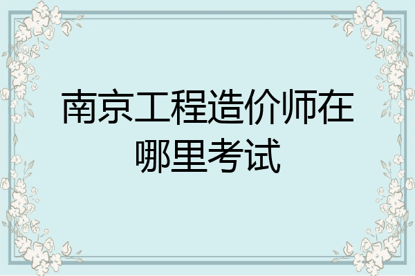 南京工程造价师在哪里考试