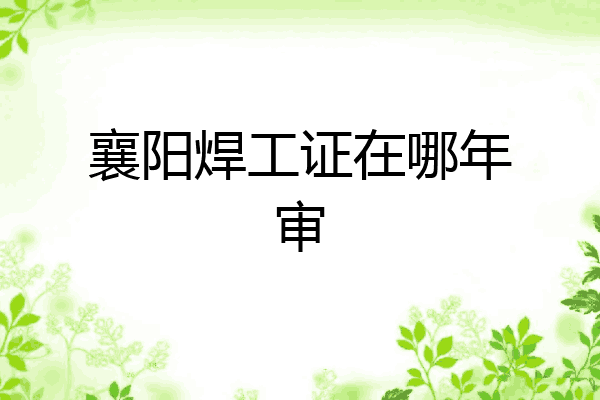 襄阳焊工证在哪年审