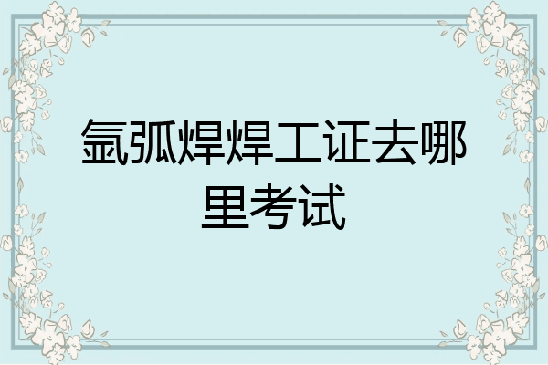 氩弧焊焊工证去哪里考试
