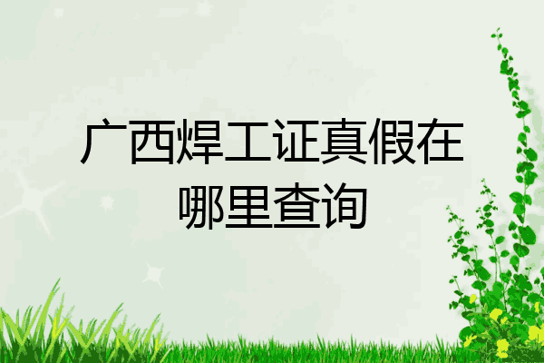 广西焊工证真假在哪里查询