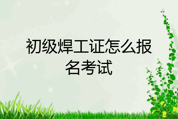 初级焊工证怎么报名考试