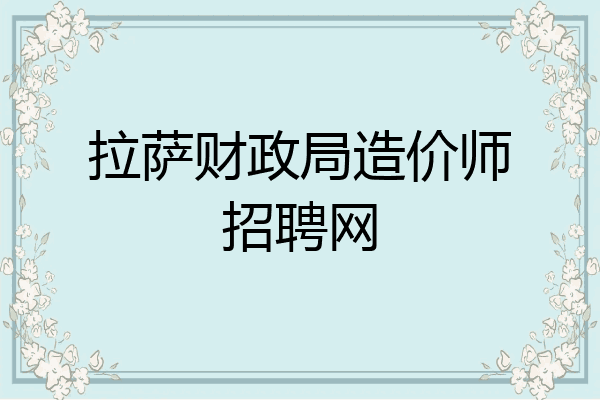拉萨财政局造价师招聘网
