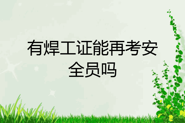 有焊工证能再考安全员吗