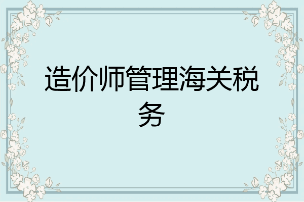 造价师管理海关税务