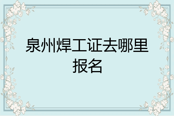 泉州焊工证去哪里报名