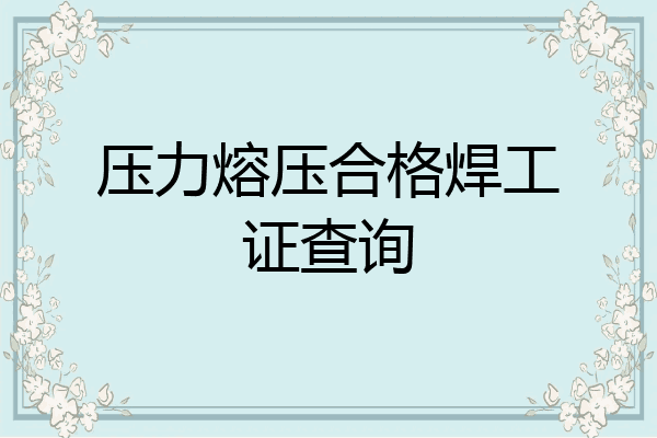 压力熔压合格焊工证查询