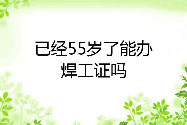 已经55岁了能办焊工证吗