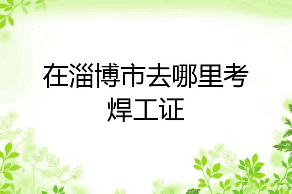 在淄博市去哪里考焊工证