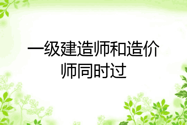 一级建造师和造价师同时过