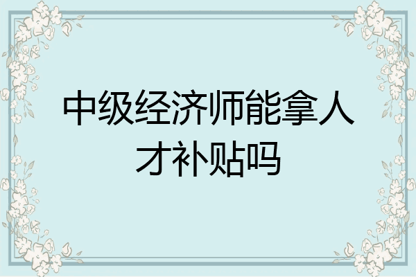 中级经济师能拿人才补贴吗