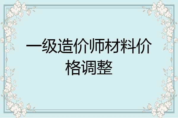 一级造价师材料价格调整