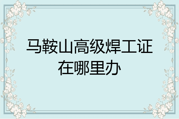 马鞍山高级焊工证在哪里办