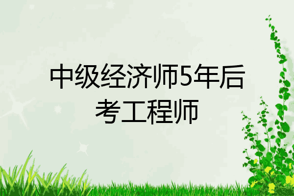 中级经济师5年后考工程师