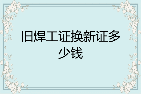 旧焊工证换新证多少钱