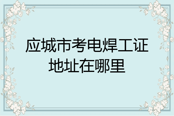 应城市考电焊工证地址在哪里
