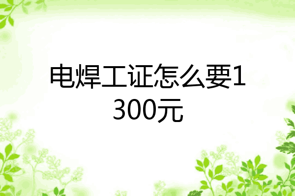 电焊工证怎么要1300元