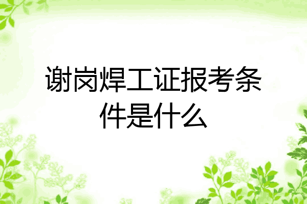 谢岗焊工证报考条件是什么