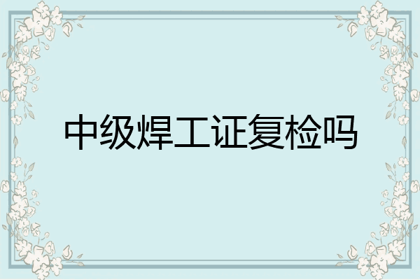 中级焊工证复检吗