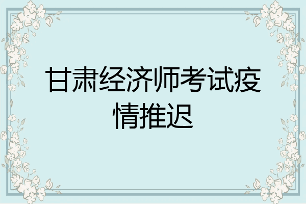 甘肃经济师考试疫情推迟