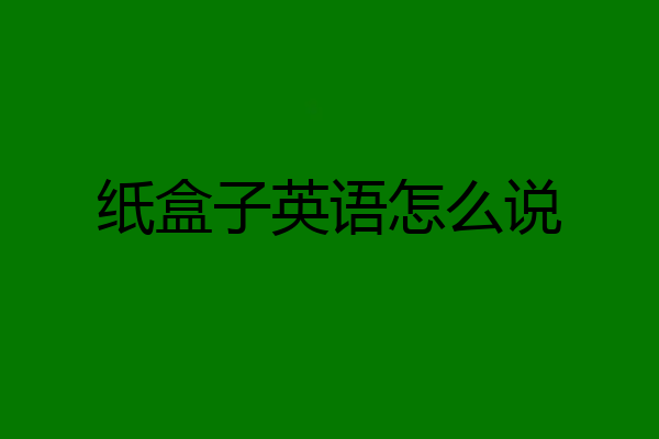 纸盒子英语怎么说