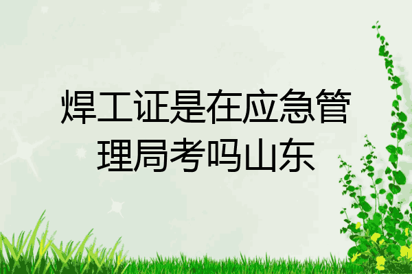 焊工证是在应急管理局考吗山东
