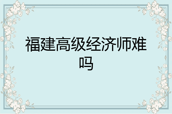 福建高级经济师难吗