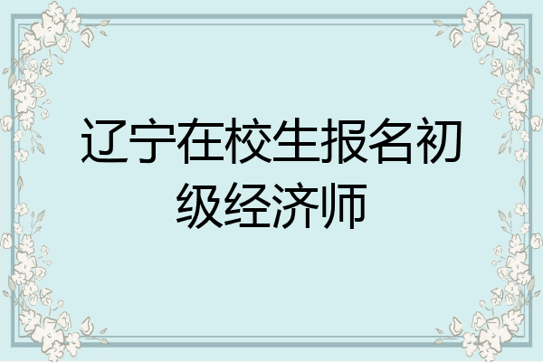 辽宁在校生报名初级经济师