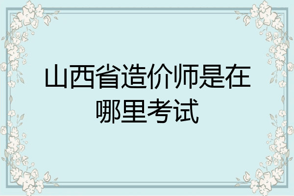 山西省造价师是在哪里考试