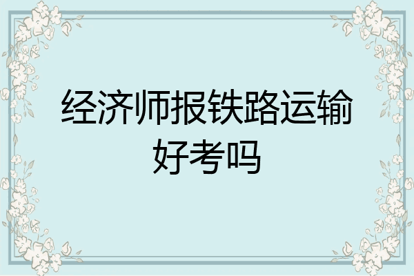 经济师报铁路运输好考吗