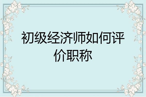 初级经济师如何评价职称
