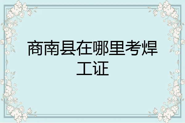 商南县在哪里考焊工证