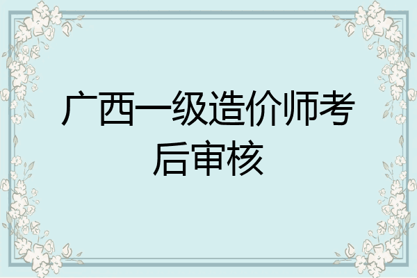 广西一级造价师考后审核